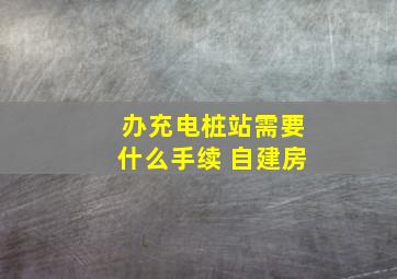 办充电桩站需要什么手续 自建房